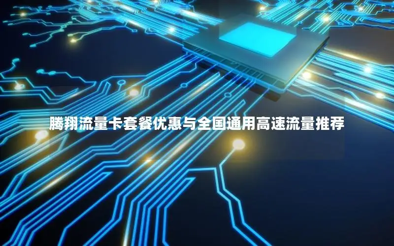 腾翔流量卡套餐优惠与全国通用高速流量推荐