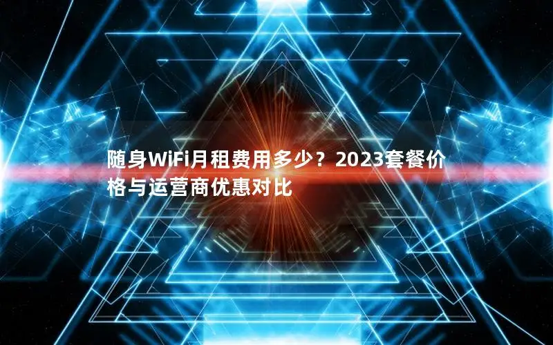 随身WiFi月租费用多少？2023套餐价格与运营商优惠对比