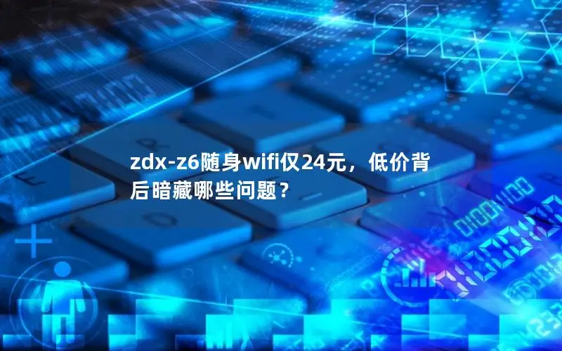 zdx-z6随身wifi仅24元，低价背后暗藏哪些问题？