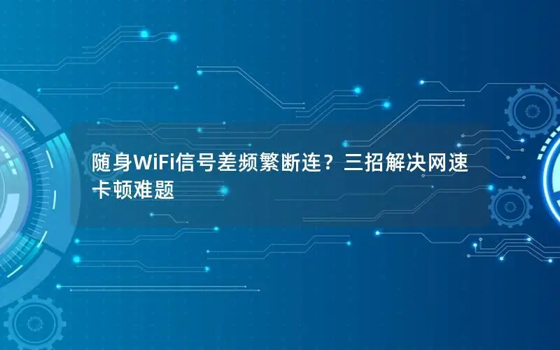 随身WiFi信号差频繁断连？三招解决网速卡顿难题