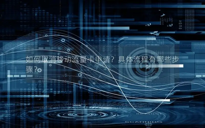 如何取消移动流量卡申请？具体流程有哪些步骤？