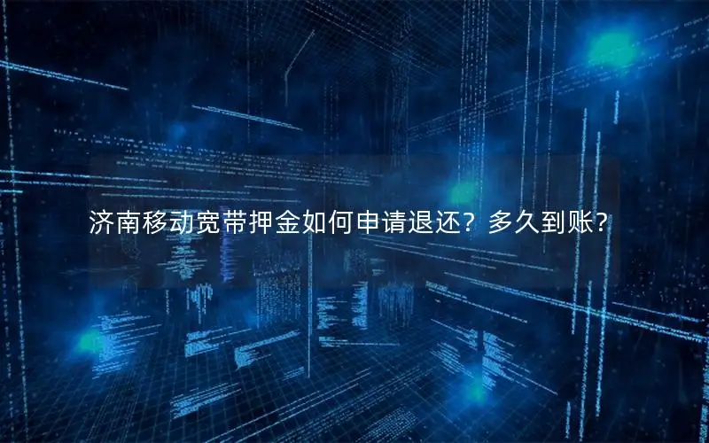 济南移动宽带押金如何申请退还？多久到账？