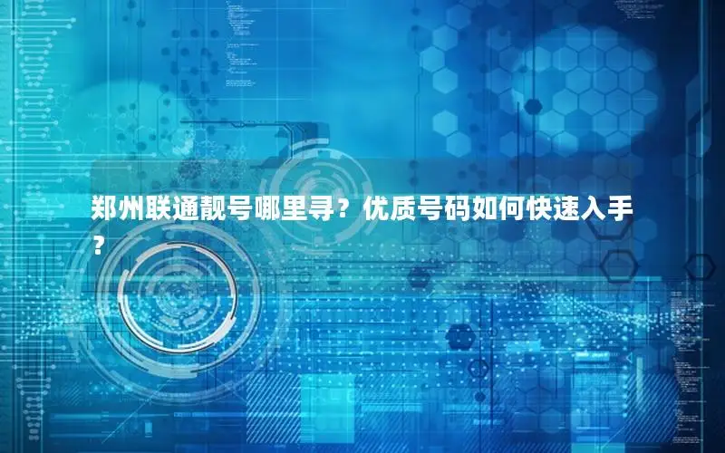 郑州联通靓号哪里寻？优质号码如何快速入手？