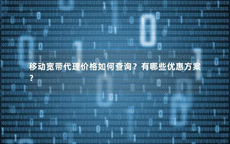 移动宽带代理价格如何查询？有哪些优惠方案？
