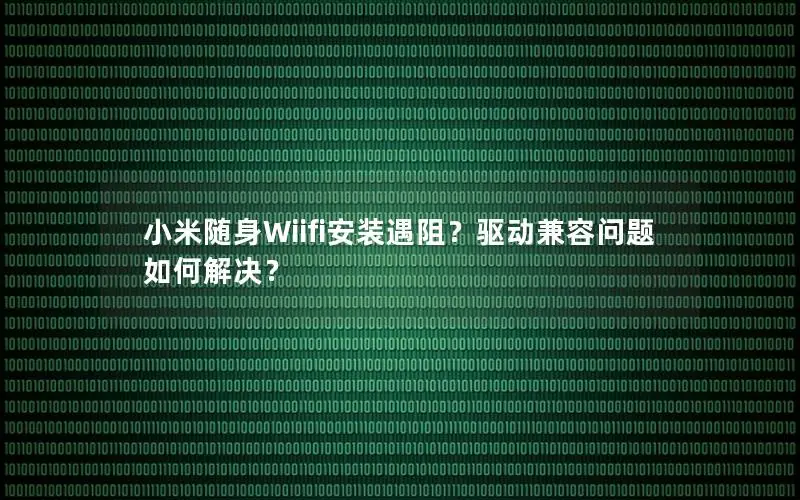 小米随身Wiifi安装遇阻？驱动兼容问题如何解决？