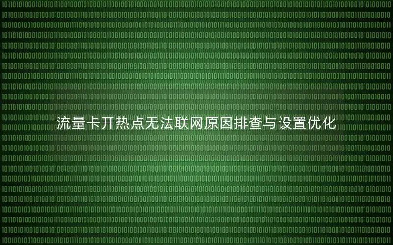 流量卡开热点无法联网原因排查与设置优化