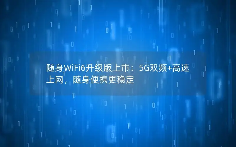随身WiFi6升级版上市：5G双频+高速上网，随身便携更稳定