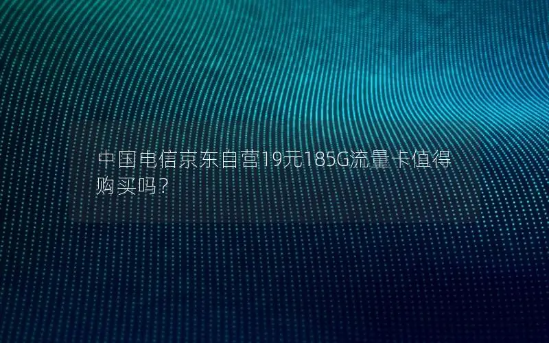 中国电信京东自营19元185G流量卡值得购买吗？