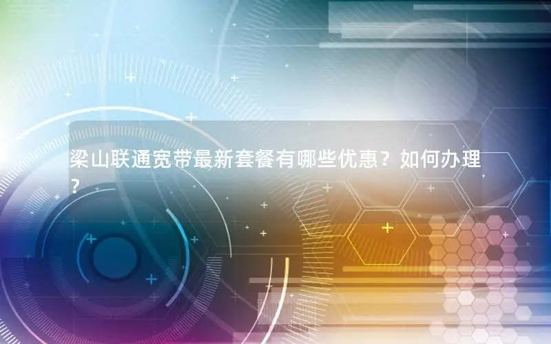梁山联通宽带最新套餐有哪些优惠？如何办理？
