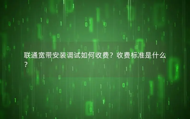 联通宽带安装调试如何收费？收费标准是什么？