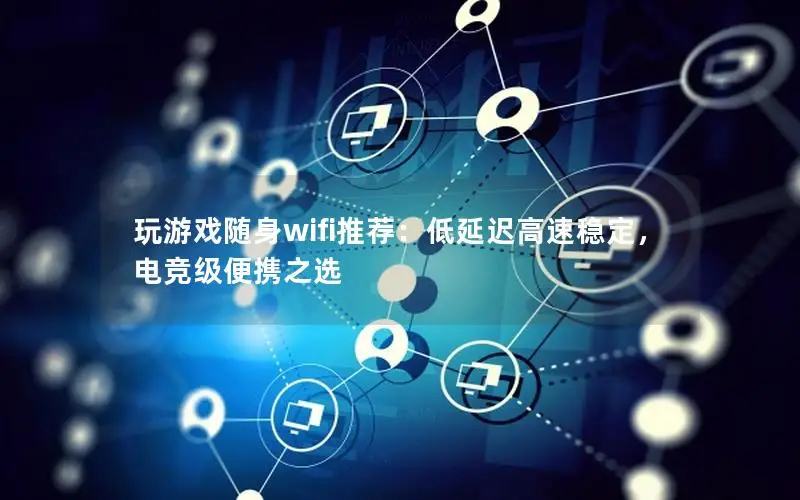 玩游戏随身wifi推荐：低延迟高速稳定，电竞级便携之选