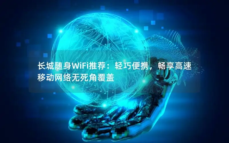 长城随身WiFi推荐：轻巧便携，畅享高速移动网络无死角覆盖