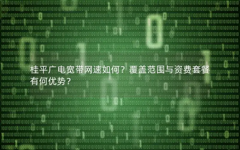 桂平广电宽带网速如何？覆盖范围与资费套餐有何优势？