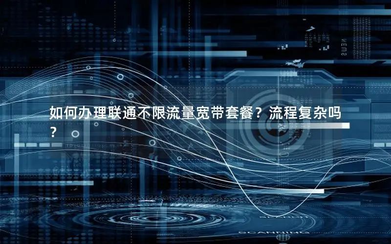 如何办理联通不限流量宽带套餐？流程复杂吗？