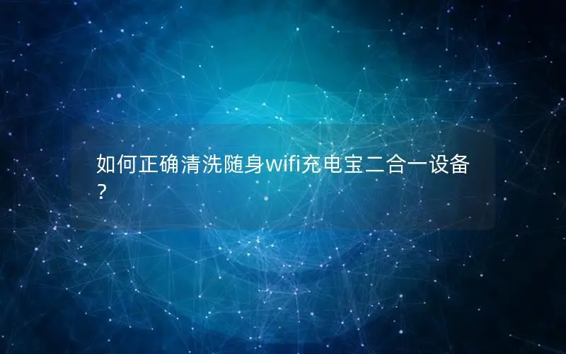如何正确清洗随身wifi充电宝二合一设备？