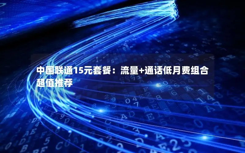 中国联通15元套餐：流量+通话低月费组合超值推荐