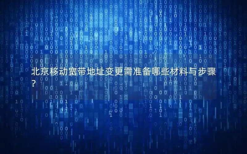北京移动宽带地址变更需准备哪些材料与步骤？