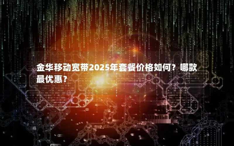 金华移动宽带2025年套餐价格如何？哪款最优惠？