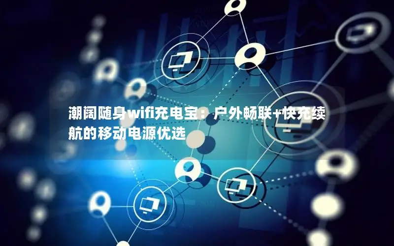 潮阔随身wifi充电宝：户外畅联+快充续航的移动电源优选