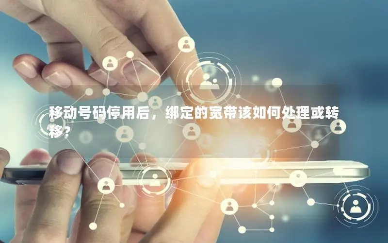 移动号码停用后，绑定的宽带该如何处理或转移？