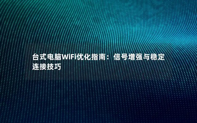 台式电脑WiFi优化指南：信号增强与稳定连接技巧