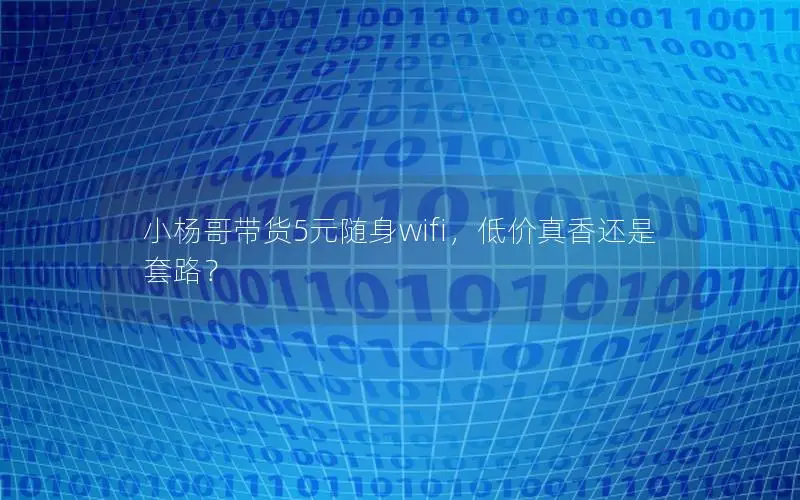 小杨哥带货5元随身wifi，低价真香还是套路？