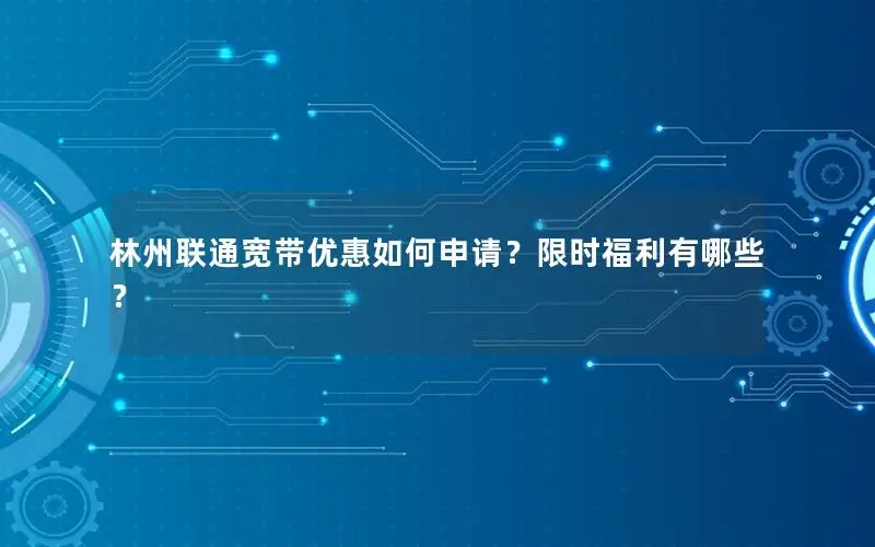 林州联通宽带优惠如何申请？限时福利有哪些？