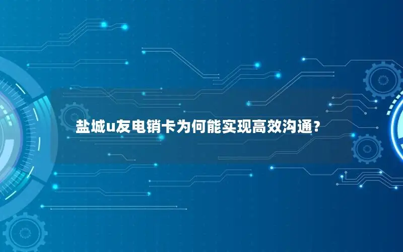 盐城u友电销卡为何能实现高效沟通？