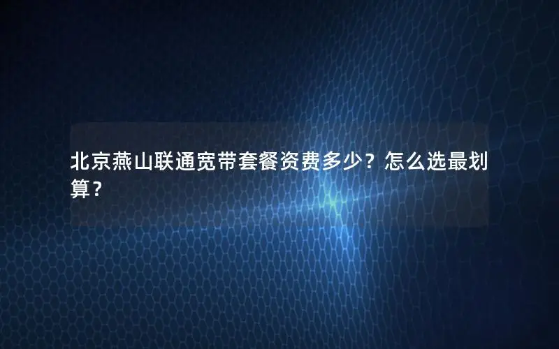 北京燕山联通宽带套餐资费多少？怎么选最划算？