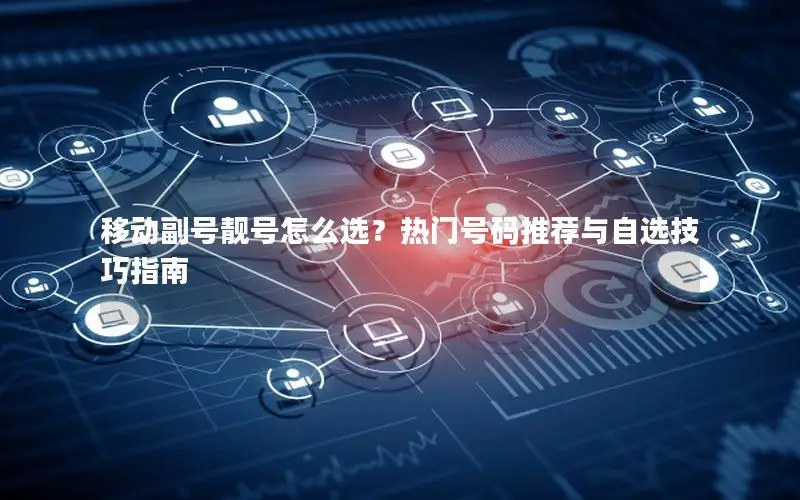 移动副号靓号怎么选？热门号码推荐与自选技巧指南