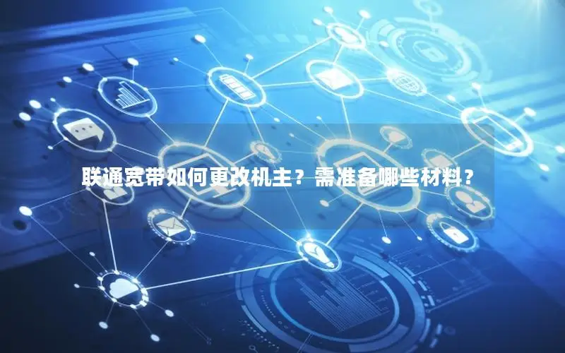 联通宽带如何更改机主？需准备哪些材料？