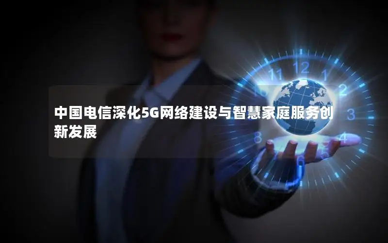 中国电信深化5G网络建设与智慧家庭服务创新发展