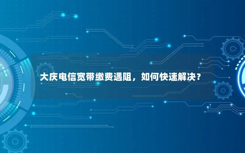 大庆电信宽带缴费遇阻，如何快速解决？