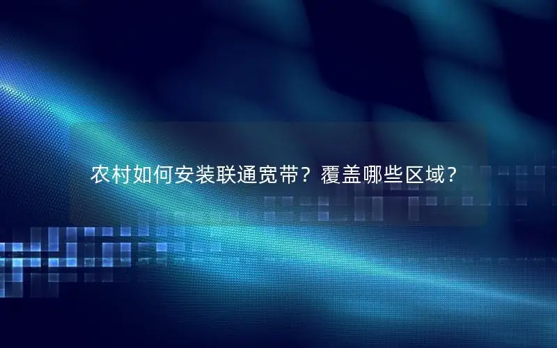 农村如何安装联通宽带？覆盖哪些区域？