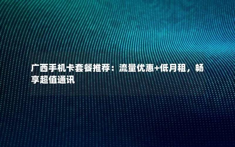广西手机卡套餐推荐：流量优惠+低月租，畅享超值通讯