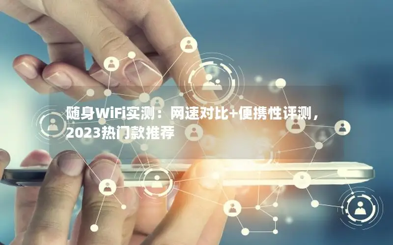 随身WiFi实测：网速对比+便携性评测，2023热门款推荐
