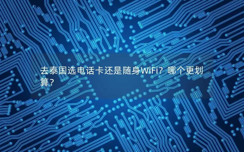 去泰国选电话卡还是随身WiFi？哪个更划算？