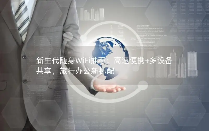 新生代随身WiFi推荐：高速便携+多设备共享，旅行办公新标配