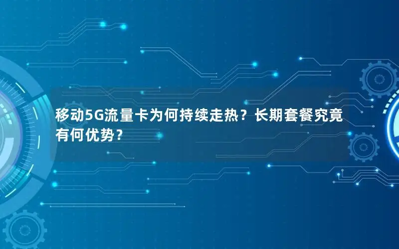 移动5G流量卡为何持续走热？长期套餐究竟有何优势？