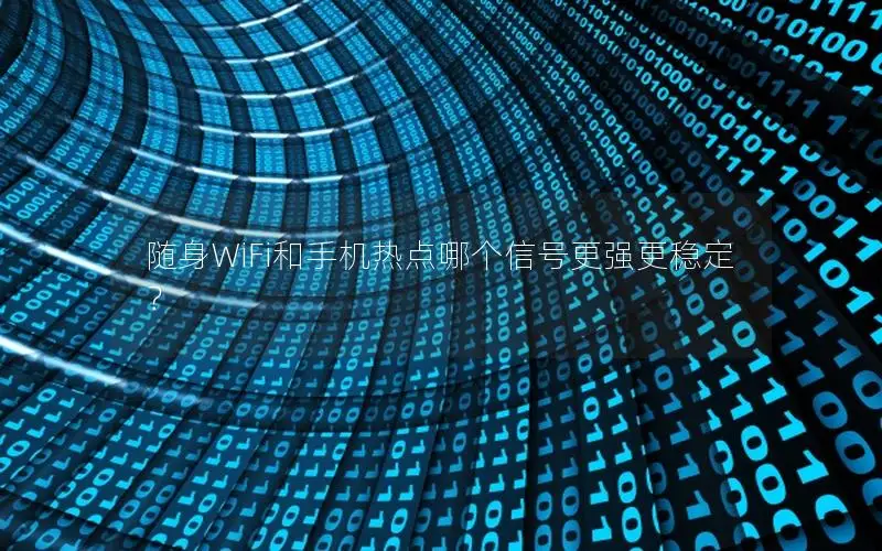 随身WiFi和手机热点哪个信号更强更稳定？