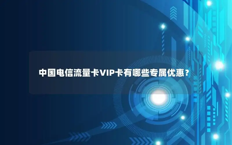 中国电信流量卡VIP卡有哪些专属优惠？