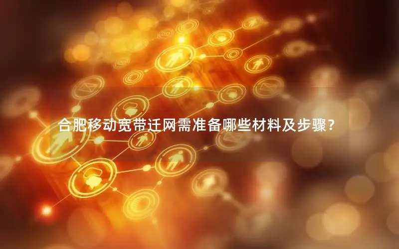 合肥移动宽带迁网需准备哪些材料及步骤？