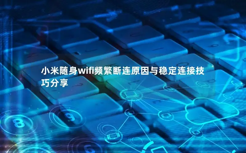 小米随身wifi频繁断连原因与稳定连接技巧分享