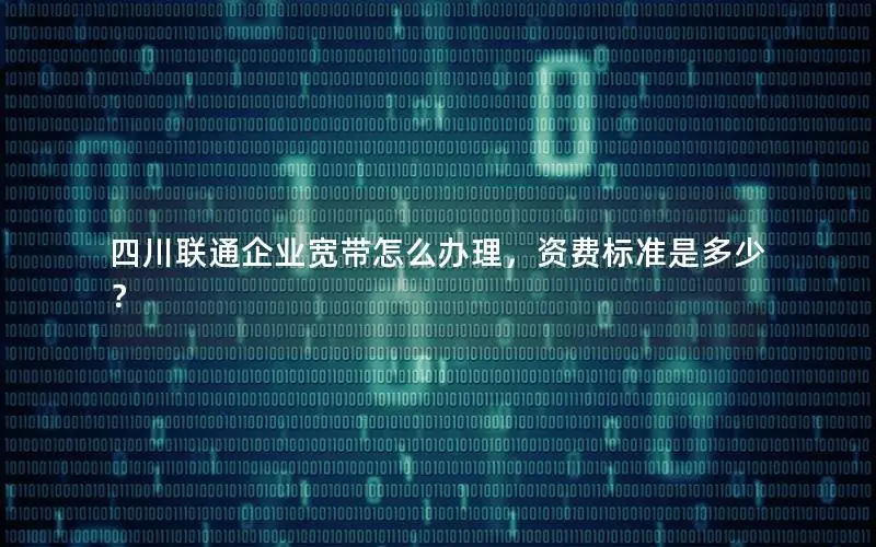 四川联通企业宽带怎么办理，资费标准是多少？