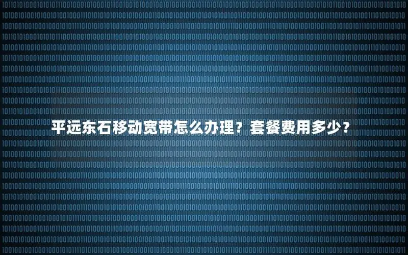 平远东石移动宽带怎么办理？套餐费用多少？