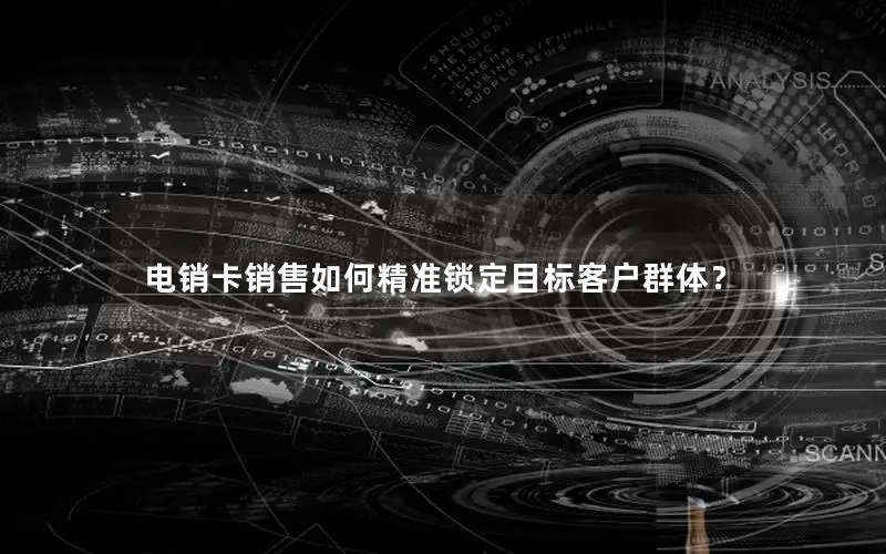 电销卡销售如何精准锁定目标客户群体？