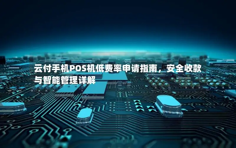 云付手机POS机低费率申请指南，安全收款与智能管理详解
