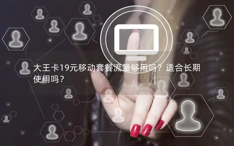 大王卡19元移动套餐流量够用吗？适合长期使用吗？