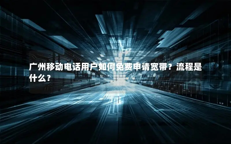 广州移动电话用户如何免费申请宽带？流程是什么？