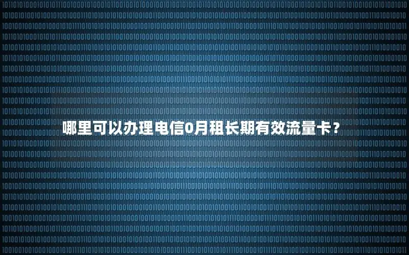 哪里可以办理电信0月租长期有效流量卡？